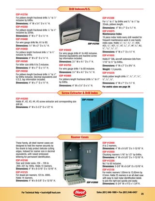 Sales (651) 646-1869 • Fax (651) 646-0457For Technical Help • huotmfg@huot.com
25
EDP #12750
For jobbers length fractional drills 1
⁄16 to 1
⁄4
inclusive by 64ths.
Dimensions:: 4 W x 53
⁄8 D x 5
⁄16 H.
EDP #10350
For jobbers length fractional drills 1
⁄16 to 1
⁄2
inclusive by 32nds.
Dimensions: 4 W x 7 D x 11
⁄4 H.
EDP #10400
For wire gauge drills No. 61 to 80.
Dimensions: 11
⁄2 W x 2 D x 9
⁄32 H.
EDP #10450
For jobbers length fractional drills 1
⁄16 to 3
⁄8
inclusive by 64ths.
Dimensions: 4 W x 6 D x 11
⁄8 H.
EDP #10500
For letter size drills A to Z inclusive.
Dimensions: 4 W x 7 D x 13
⁄4 H.
EDP #10550
For jobbers length fractional drills 1
⁄16 to 1
⁄2
by 64ths inclusive. Decimal equivalents and
U.S.S. tap information included.
Dimensions: 4 W x 7 D x 13
⁄4 H.
EDP #10600
For wire gauge drills #1 to #60 inclusive.
Decimal equivalents and machine screw
tap information included.
Dimensions: 31
⁄4 W x 41
⁄2 D x 1 H.
EDP #10700
For wire gauge drills 1 to 80 inclusive.
Dimensions: 31
⁄4 W x 41
⁄2 D x 15
⁄16 H.
EDP #10800
For jobbers length fractional drills 1
⁄64 to 1
⁄4
by 64ths.
Dimensions: 4 W x 53
⁄8 D x 5
⁄16 H.
EDP #12300
For 1
⁄16 to 1
⁄4 by 64ths and 9
⁄32 to 1
⁄2 by
32nds, jobbers length.
Dimensions:: 4 W x 7 D x 11
⁄4 H.
EDP #10875
Maintenance Index
19 piece index holds every drill needed for
frequent maintenance work in one handy
index case. Holds 1
⁄16, 5
⁄64, 3
⁄32, 1
⁄8, #29,
#25, 5
⁄32, #21, 3
⁄16, #7, 7
⁄32, 1
⁄4, #F, 5
⁄16, #U,
3
⁄8, 27
⁄64, 7
⁄16, 1
⁄2.
Dimensions: 4 W x 7 D x 11
⁄4 H.
EDP #11655
Holds 6 OAL aircraft extension bits from
1/16 to ½ by 64ths.
Dimensions: 4 W x 2 D x 83/4 H.
Weight: 1.5 pounds.
EDP #15235
Holds jobber length drills 1
⁄8, 3
⁄16, 1
⁄4, 5
⁄16,
3
⁄8, 7
⁄16, ½.
Dimensions: 4 W x 7 D x 11
⁄4 H.
For metric sizes see page 26
EDP #12750
Drill Indexes/U.S.
EDP #10200
Holds #1, #2, #3, #4, #5 screw extractor and corresponding size
drill bit.
Dimensions: 4 W x 5-1⁄2 D x 1⁄2 H.
These handy, all-steel reamer cases are
designed to hold the reamer securely by
the shank to help protect delicate cutting
edges. Indexed for reamer size in decimal
equivalents, with raised embossed
lettering for permanent identification.
EDP #12100
Over and Under sizes .124 - .126 to
.499-.501 by 16ths. Holds 14 reamers.
Dimensions: 4 W x 8-5/18 D x 13/16 H.
EDP #12125
For dowel pin reamers .123 to .4995.
Holds 14 reamers.
Dimensions: 4 W x 8-5⁄8 D x 13⁄16 H.
EDP #12000
A to Z reamers.
Dimensions: 4 W x 8-5⁄8 D x 1-13⁄16 H.
EDP #12050
Chucking reamers 1⁄16 to 1⁄2 by 64ths.
Dimensions: 4 W x 8-5⁄8 D x 1-13⁄16 H.
EDP #12200
No.1 to 60 inclusive.
Dimensions: 3-3⁄8 W x 6-3⁄4 D x 13⁄16 H.
EDP #12130
For metric reamers 1.00mm to 13.00mm by
0.5mm. Holds 25 reamers in an all steel case
with easy to read mylar identification labels
to pick the right size quickly and easily.
Dimensions: 8-3⁄4 W x 4D x 1-3⁄4H.
EDP #10200
EDP #12050
Screw Extractor  Drill Index
Reamer Cases
 