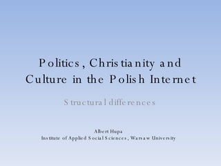 Politics, Christianity and Culture in the Polish Internet Structural differences Albert Hupa Institute of Applied Social Sciences, Warsaw University 