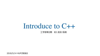 2018/5/14 HUPC勉強会
Introduce to C++
⼯学部第2類 B3 武⽥ 拓樹
 