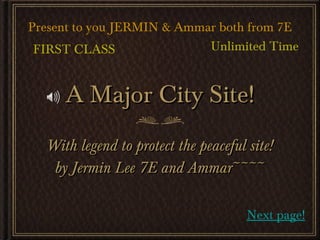 A Major City Site! ,[object Object],[object Object],Next page! FIRST CLASS Unlimited Time Present to you JERMIN & Ammar both from 7E 