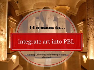 integrate art into PBL
14 reasons to…
Harding University Partnership School
Grade 6
 