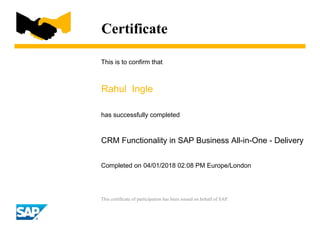 Certificate
This is to confirm that
Rahul Ingle
has successfully completed
CRM Functionality in SAP Business All-in-One - Delivery
Completed on 04/01/2018 02:08 PM Europe/London
This certificate of participation has been issued on behalf of SAP.
 