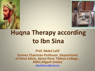 Huqna Therapy according
to Ibn Sina
Prof. Abdul Latif
Former Chairman Professor ,Department
of Ilmul Advia, Ajmal Khan Tibbiya College ,
AMU,Aligarh (India)
abdullatifamu@gmail.com
 