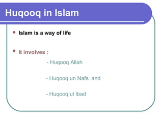 Huqooq in Islam
 Islam is a way of life
 It involves :
- Huqooq Allah
- Huqooq un Nafs and
- Huqooq ul Ibad
 