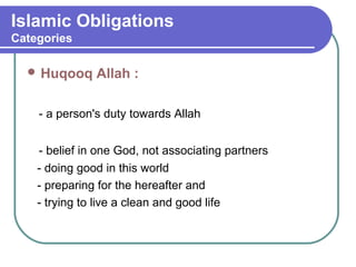 Islamic Obligations
Categories
 Huqooq Allah :
- a person's duty towards Allah
- belief in one God, not associating partners
- doing good in this world
- preparing for the hereafter and
- trying to live a clean and good life
 