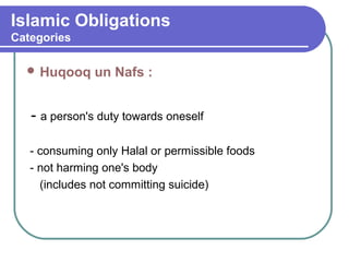 Islamic Obligations
Categories
 Huqooq un Nafs :
- a person's duty towards oneself
- consuming only Halal or permissible foods
- not harming one's body
(includes not committing suicide)
 