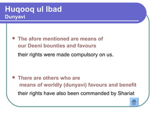 Huqooq ul Ibad
Dunyavi
 The afore mentioned are means of
our Deeni bounties and favours
their rights were made compulsory on us.
 There are others who are
means of worldly (dunyavi) favours and benefit
their rights have also been commanded by Shariat
 