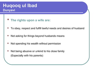 Huqooq ul Ibad
Dunyavi
 The rights upon a wife are:
 To obey, respect and fulfill lawful needs and desires of husband
 Not asking for things beyond husbands means
 Not spending his wealth without permission
 Not being abusive or unkind to his close family
(Especially with his parents)
 