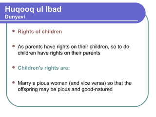 Huqooq ul Ibad
Dunyavi
 Rights of children
 As parents have rights on their children, so to do
children have rights on their parents
 Children's rights are:
 Marry a pious woman (and vice versa) so that the
offspring may be pious and good-natured
 