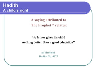 Hadith
A child’s right
A saying attributed to
The Prophet saw
relates:
“A father gives his child
nothing better than a good education”
at Tirmidhi
Hadith No. 4977
 