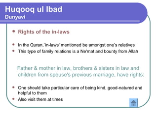 Huqooq ul Ibad
Dunyavi
 Rights of the in-laws
 In the Quran,`in-laws' mentioned be amongst one’s relatives
 This type of family relations is a Ne'mat and bounty from Allah
Father & mother in law, brothers & sisters in law and
children from spouse's previous marriage, have rights:
 One should take particular care of being kind, good-natured and
helpful to them
 Also visit them at times
 