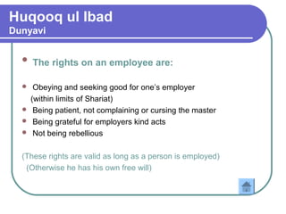 Huqooq ul Ibad
Dunyavi
 The rights on an employee are:
 Obeying and seeking good for one’s employer
(within limits of Shariat)
 Being patient, not complaining or cursing the master
 Being grateful for employers kind acts
 Not being rebellious
(These rights are valid as long as a person is employed)
(Otherwise he has his own free will)
 