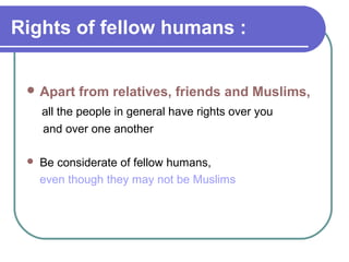 Rights of fellow humans :
 Apart from relatives, friends and Muslims,
all the people in general have rights over you
and over one another
 Be considerate of fellow humans,
even though they may not be Muslims
 