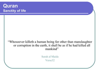 Quran
Sanctity of life
“Whosoever killeth a human being for other than manslaughter
or corruption in the earth, it shall be as if he had killed all
mankind”
Surah al Maida
Verse32
 