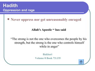 Hadith
Oppression and rage
 Never oppress nor get unreasonably enraged
Allah's Apostle saw
has said
“The strong is not the one who overcomes the people by his
strength, but the strong is the one who controls himself
while in anger”
Bukhari
Volume 8 Book 73:135
 