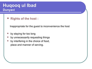 Huqooq ul Ibad
Dunyavi
 Rights of the host :
Inappropriate for the guest to inconvenience the host
 by staying for too long
 by unnecessarily requesting things
 by interfering in the choice of food,
place and manner of serving.
 