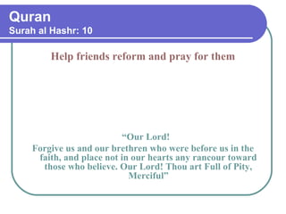 Quran
Surah al Hashr: 10
Help friends reform and pray for them
“Our Lord!
Forgive us and our brethren who were before us in the
faith, and place not in our hearts any rancour toward
those who believe. Our Lord! Thou art Full of Pity,
Merciful”
 