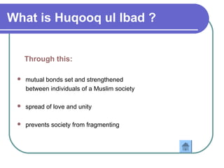 What is Huqooq ul Ibad ?
Through this:
 mutual bonds set and strengthened
between individuals of a Muslim society
 spread of love and unity
 prevents society from fragmenting
 