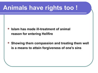 Animals have rights too !
 Islam has made ill-treatment of animal
reason for entering Hellfire
 Showing them compassion and treating them well
is a means to attain forgiveness of one's sins
 