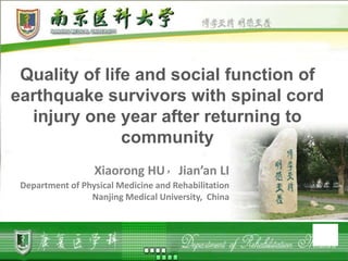 Quality of life and social function of
earthquake survivors with spinal cord
  injury one year after returning to
               community
                  Xiaorong HU，Jian’an LI
 Department of Physical Medicine and Rehabilitation
                 Nanjing Medical University, China



                                                      S
 