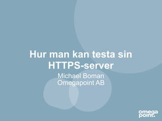 Hur man kan testa sin
HTTPS-server
Michael Boman
Omegapoint AB
 