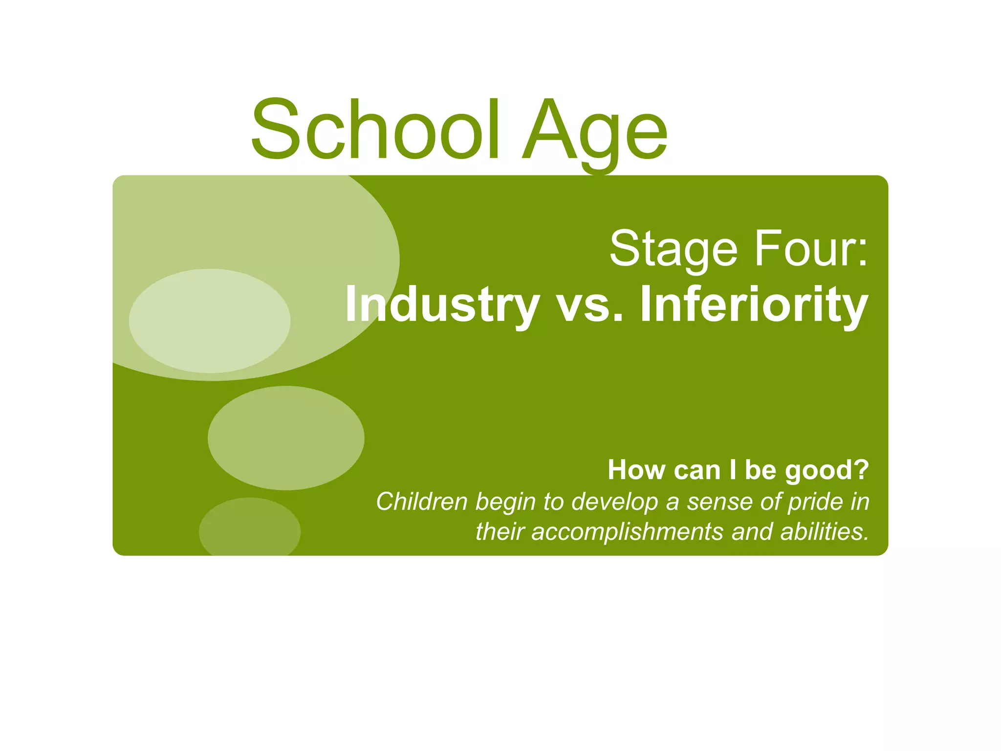 Stage Four:
Industry vs. Inferiority
How can I be good?
Children begin to develop a sense of pride in
their accomplishments and abilities.
School Age
 