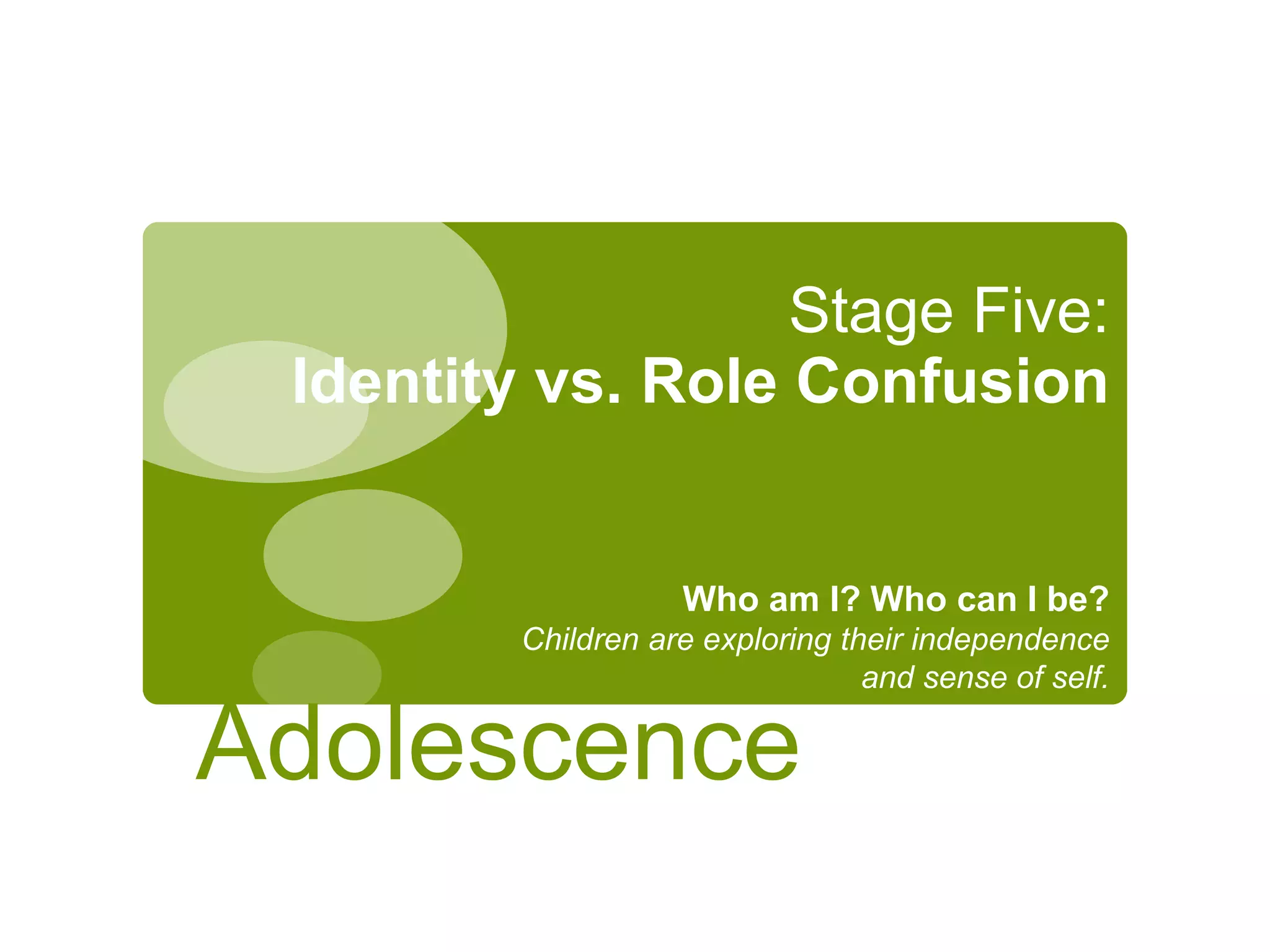Stage Five:
Identity vs. Role Confusion
Who am I? Who can I be?
Children are exploring their independence
and sense of self.
Adolescence
 