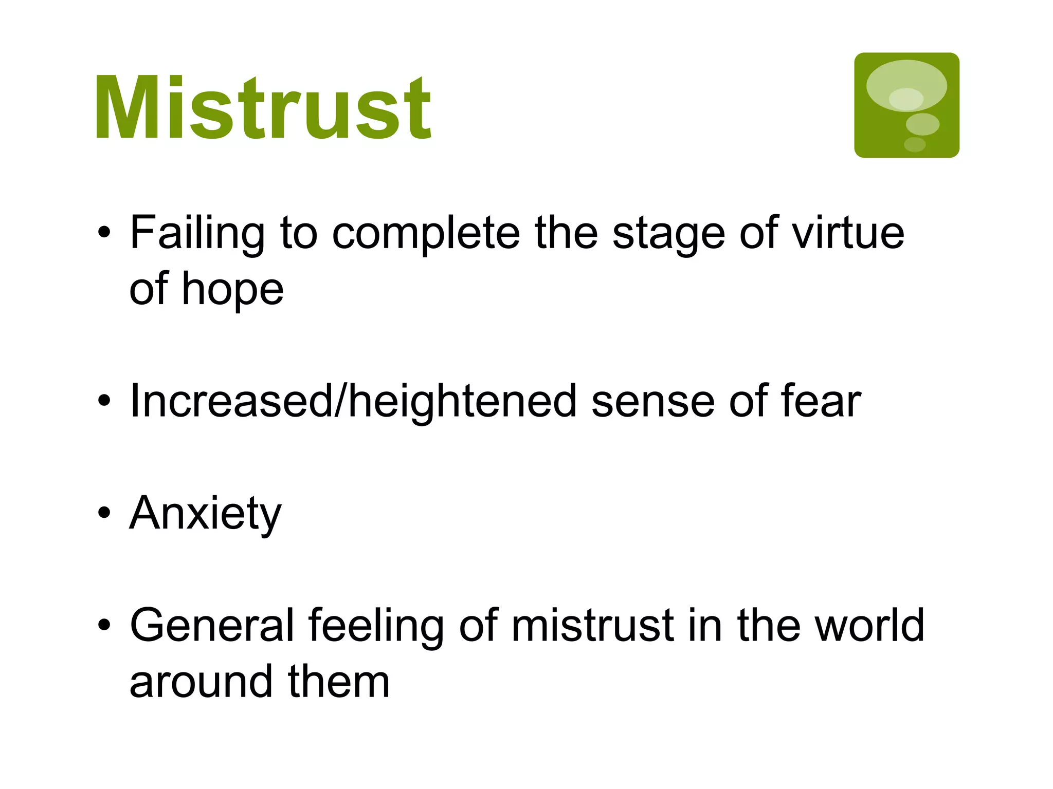 Mistrust
• Failing to complete the stage of virtue
of hope
• Increased/heightened sense of fear
• Anxiety
• General feeling of mistrust in the world
around them
 