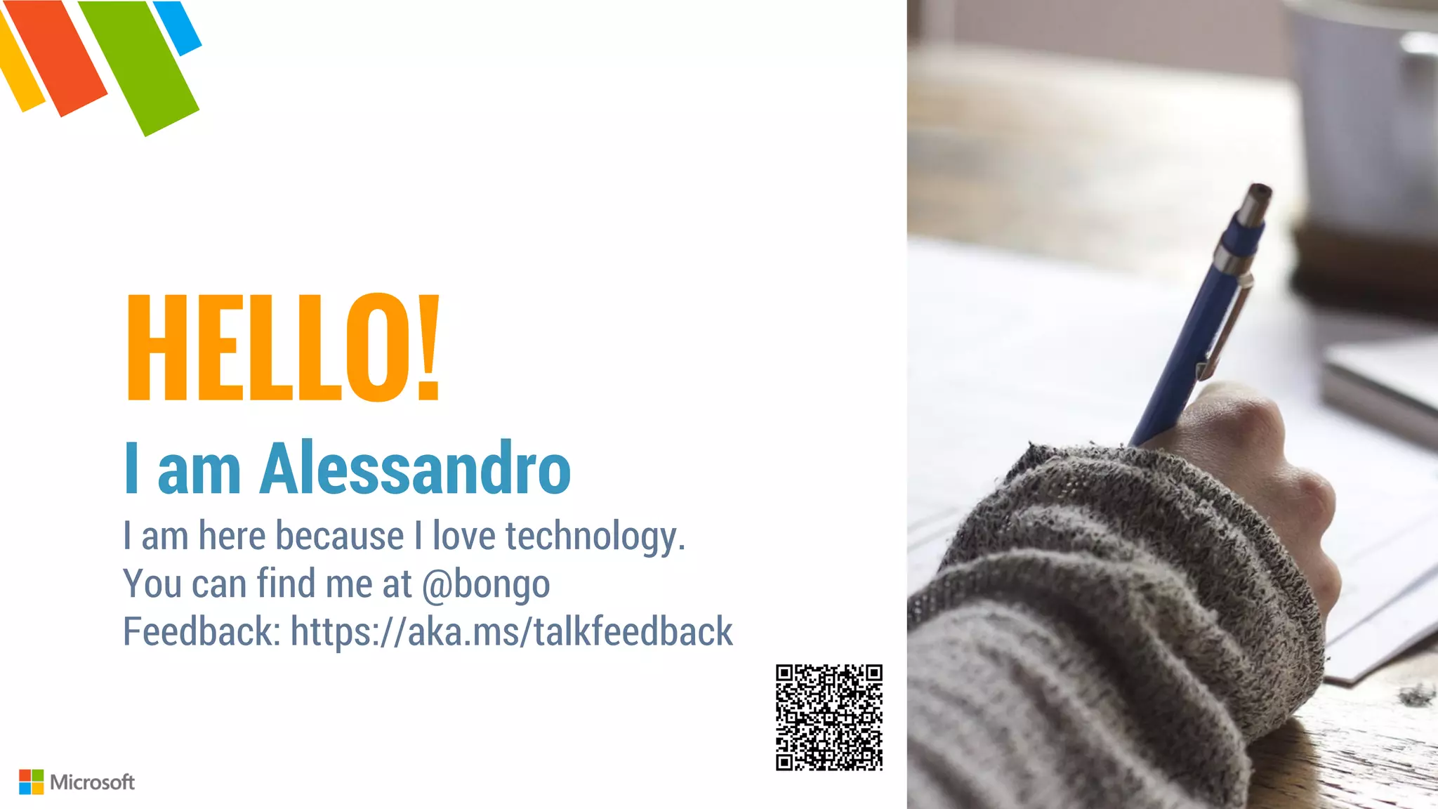 HELLO!
I am Alessandro
I am here because I love technology.
You can find me at @bongo
Feedback: https://aka.ms/talkfeedback
 