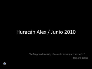Huracán Alex / Junio 2010 "En las grandes crisis, el corazón se rompe o se curte." -Honoré Balzac 
