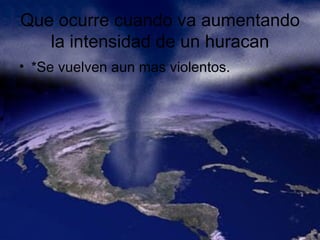 Que ocurre cuando va aumentando la intensidad de un huracan *Se vuelven aun mas violentos. 