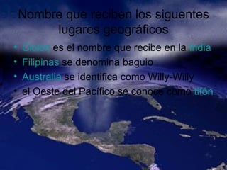 Nombre que reciben los siguentes lugares geográficos Ciclón  es el nombre que recibe en la  India   Filipinas  se denomina baguio Australia  se identifica como Willy-Willy  el Oeste del Pacífico se conoce como  tifón .  
