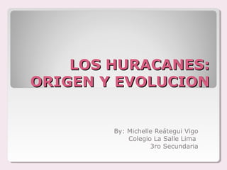 LOS HURACANES:LOS HURACANES:
ORIGEN Y EVOLUCIONORIGEN Y EVOLUCION
By: Michelle Reátegui Vigo
Colegio La Salle Lima
3ro Secundaria
 