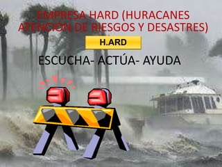 ESCUCHA- ACTÚA- AYUDA
EMPRESA HARD (HURACANES
ATENCIÓN DE RIESGOS Y DESASTRES)
H.ARD
 