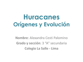 Huracanes
Orígenes y Evolución
Nombre: Alexandra Cesti Palomino
Grado y sección: 3 “A” secundaria
Colegio La Salle - Lima
 