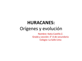 HURACANES:
Orígenes y evolución
Nombre: Katia Castillo Z.
Grado y sección: 3° A de secundaria
Colegio: La Salle Lima
 