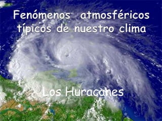 Fenómenosatmosféricostípicos de nuestroclima Los Huracanes 