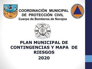 PLAN MUNICIPAL DE
CONTINGENCIAS Y MAPA DE
RIESGOS
2020
COORDINACIÓN MUNICIPAL
DE PROTECCIÓN CIVIL
Cuerpo de Bomberos de Navojoa
 