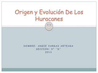N O M B R E : A N G I E V A R G A S A R T E A G A
S E C C I O N : 3 ° ‘ ’ D ’ ’
2 0 1 3
Origen y Evolución De Los
Huracanes
 