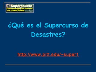 ¿Qué es el Supercurso de
      Desastres?


  http://www.pitt.edu/~super1
 