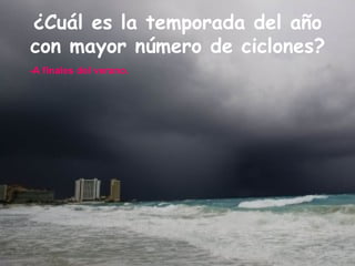 ¿Cuál es la temporada del año con mayor número de ciclones? -A finales del verano. 