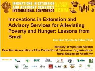 Innovations in Extension and Advisory Services for Alleviating Poverty and Hunger: Lessons from Brazil Hur Ben Corrêa da Silva (Phd) Ministry of Agrarian Reform Brazilian Association of the Public Rural Extension Organizations Rural Extension Academy 