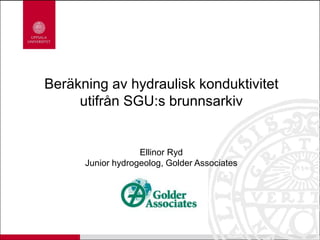 Beräkning av hydraulisk konduktivitet
utifrån SGU:s brunnsarkiv
Ellinor Ryd
Junior hydrogeolog, Golder Associates
 