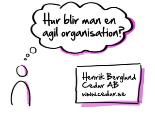 Hur blir man en
agil organisation?
Henrik Berglund
Cedur AB
www.cedur.se
 