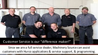Since we are a full service dealer, Machinery Source can assist
customers with Hurco applications & service support, & programming.
Customer Service is our “difference maker!”
 