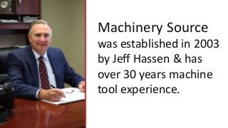 Machinery Source
was established in 2003
by Jeff Hassen & has
over 30 years machine
tool experience.
 
