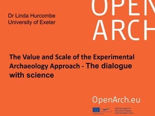 The Value and Scale of the Experimental
Archaeology Approach - The dialogue
with science
Dr Linda Hurcombe
University of Exeter
 