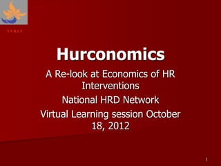 TVR LS




            Hurconomics
          A Re-look at Economics of HR
                   Interventions
              National HRD Network
         Virtual Learning session October
                     18, 2012


                                            1
 