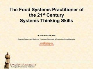 The Food Systems Practitioner of
the 21st Century
Systems Thinking Skills
H. Scott Hurd DVM, PhD
College of Veterinary Medicine, Veterinary Diagnostic & Production Animal Medicine
shurd@iastate.edu
www.hurdhealth.com
 