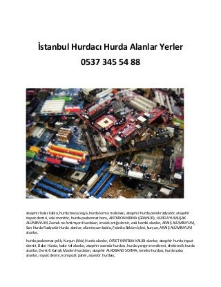 İstanbul Hurdacı Hurda Alanlar Yerler
0537 345 54 88
ataşehir bakır kablo, hurda beyaz eşya, hurda kırma makinesi, ataşehir hurda petek radyatör, ataşehir
inşaat demiri, eski monitör, hurda paslanmaz boru, ANTKRON KIRMA (GRANÜR), HURDA YUMUŞAK
ALÜMİNYUM, Zamak ne Antimyon Hurdaları, imalat artığı demir, eski kombi alanlar, ARAİŞ ALÜMİNYUM,
Sarı Hurda Radyatör Hurda alanlar, alüminyum kablo, Fabrika Söküm İşleri, kurşun, ARAİŞ ALÜMİNYUM
alanlar,
hurda paslanmaz çelik, Kurşun (Akü) Hurda alanlar, OFSET MATBAA KALIBI alanlar, ataşehir hurda inşaat
demiri, Bakır Hurda, bakır tel alanlar, ataşehir asansör hurdası, hurda yangın merdiveni, elektronik hurda
alanlar, Demirli Karışık Maden Hurdaları, ataşehir ALKOBAND SOYMA, teneke hurdası, hurda soba
alanlar, inşaat demiri, kompozit panel, asansör hurdası,
 